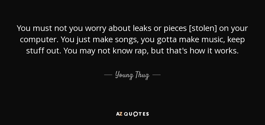 You must not you worry about leaks or pieces [stolen] on your computer. You just make songs, you gotta make music, keep stuff out. You may not know rap, but that's how it works. - Young Thug