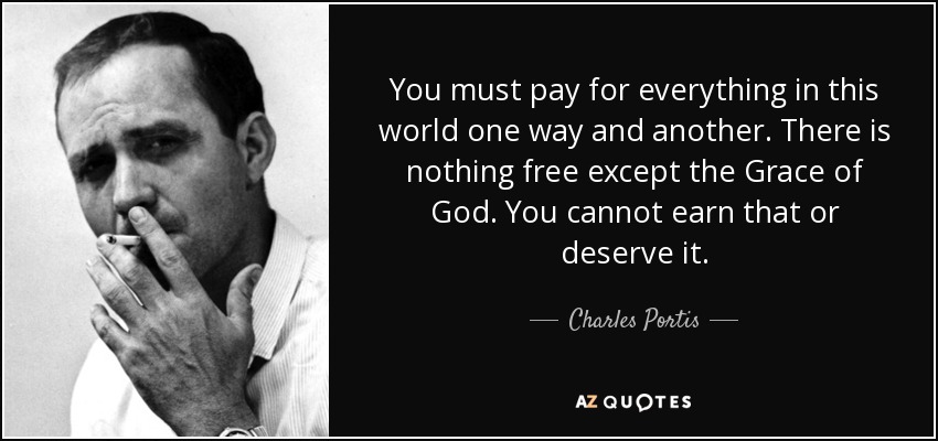 You must pay for everything in this world one way and another. There is nothing free except the Grace of God. You cannot earn that or deserve it. - Charles Portis