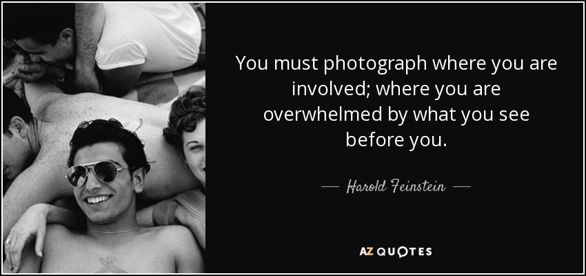 You must photograph where you are involved; where you are overwhelmed by what you see before you. - Harold Feinstein