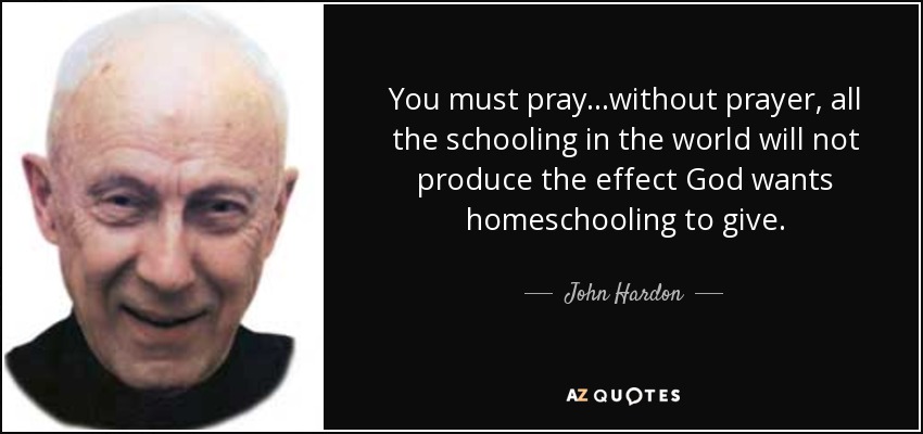 You must pray...without prayer, all the schooling in the world will not produce the effect God wants homeschooling to give. - John Hardon