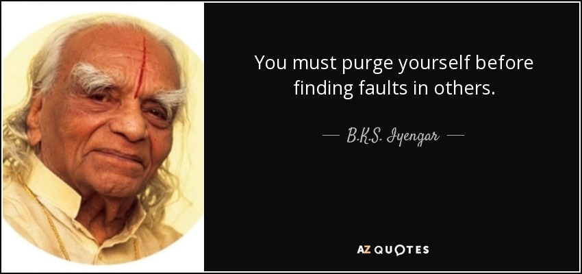 You must purge yourself before finding faults in others. - B.K.S. Iyengar