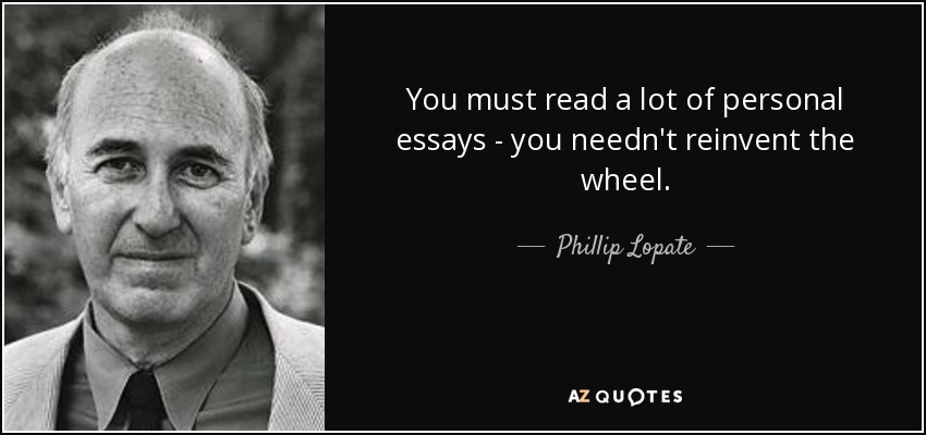 You must read a lot of personal essays - you needn't reinvent the wheel. - Phillip Lopate