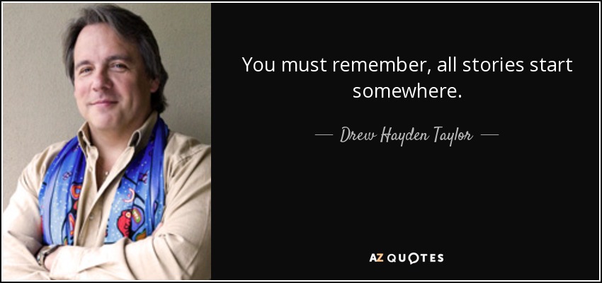 You must remember, all stories start somewhere. - Drew Hayden Taylor