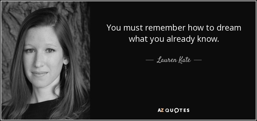 You must remember how to dream what you already know. - Lauren Kate