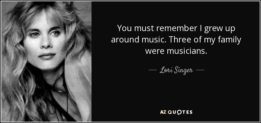 You must remember I grew up around music. Three of my family were musicians. - Lori Singer