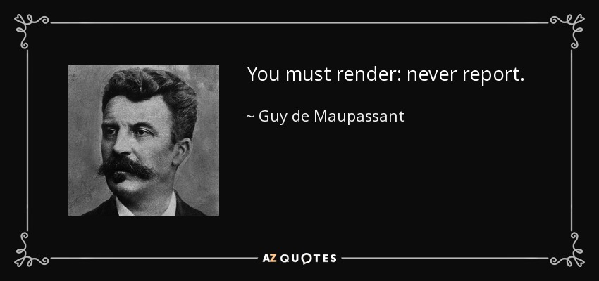 You must render: never report. - Guy de Maupassant