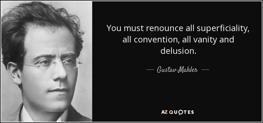 You must renounce all superficiality, all convention, all vanity and delusion. - Gustav Mahler