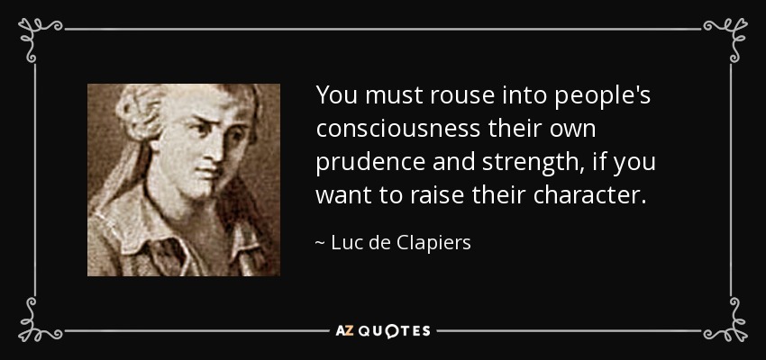 You must rouse into people's consciousness their own prudence and strength, if you want to raise their character. - Luc de Clapiers