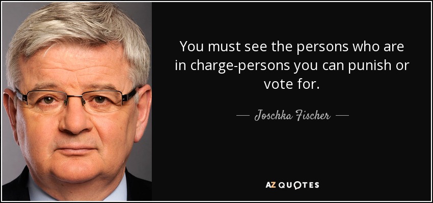 You must see the persons who are in charge-persons you can punish or vote for. - Joschka Fischer