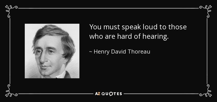 You must speak loud to those who are hard of hearing. - Henry David Thoreau