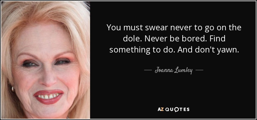 You must swear never to go on the dole. Never be bored. Find something to do. And don't yawn. - Joanna Lumley