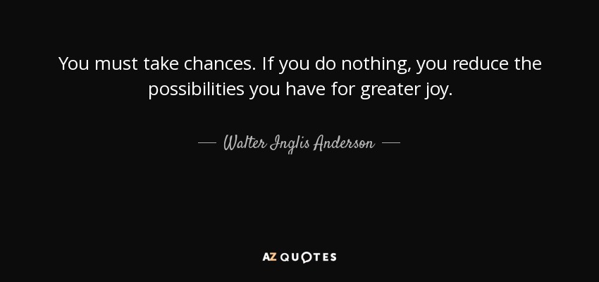 You must take chances. If you do nothing, you reduce the possibilities you have for greater joy. - Walter Inglis Anderson