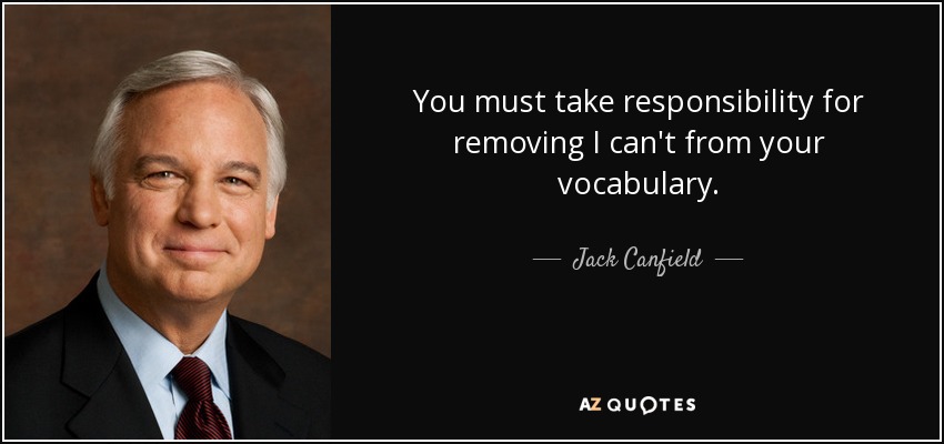 You must take responsibility for removing I can't from your vocabulary. - Jack Canfield