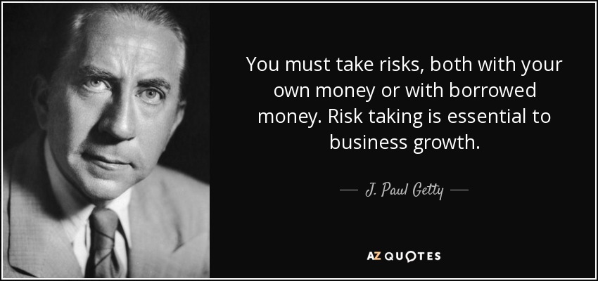 You must take risks, both with your own money or with borrowed money. Risk taking is essential to business growth. - J. Paul Getty
