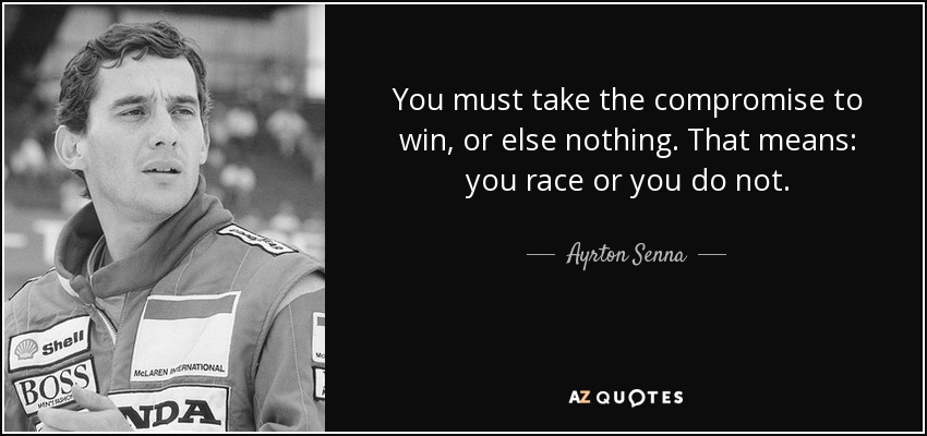 You must take the compromise to win, or else nothing. That means: you race or you do not. - Ayrton Senna