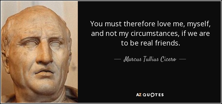 You must therefore love me, myself, and not my circumstances, if we are to be real friends. - Marcus Tullius Cicero