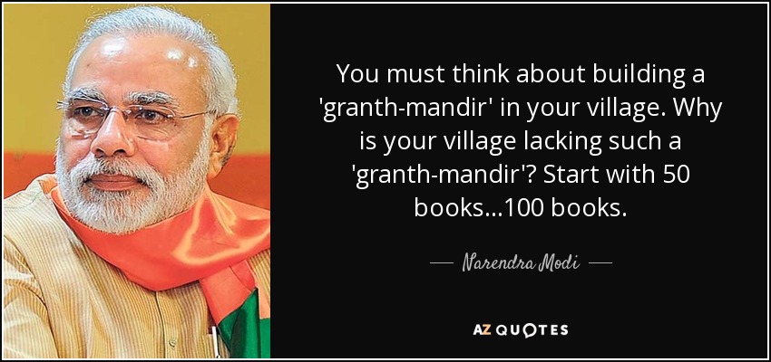 You must think about building a 'granth-mandir' in your village. Why is your village lacking such a 'granth-mandir'? Start with 50 books...100 books. - Narendra Modi