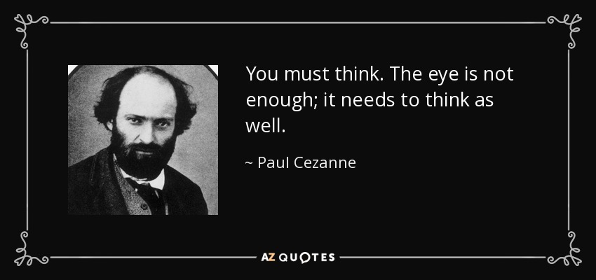 You must think. The eye is not enough; it needs to think as well. - Paul Cezanne