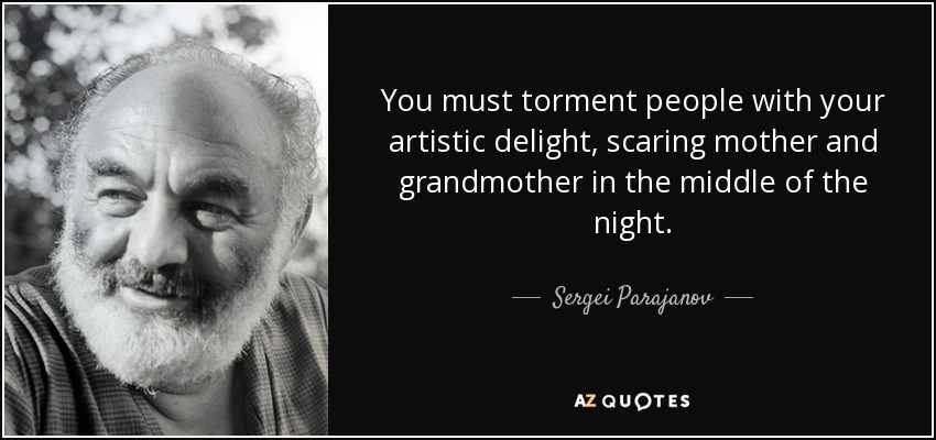 You must torment people with your artistic delight, scaring mother and grandmother in the middle of the night. - Sergei Parajanov