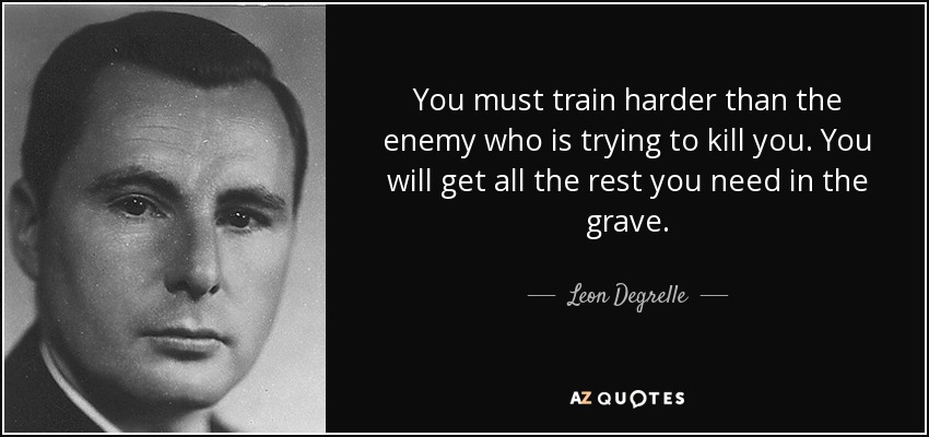 You must train harder than the enemy who is trying to kill you. You will get all the rest you need in the grave. - Leon Degrelle