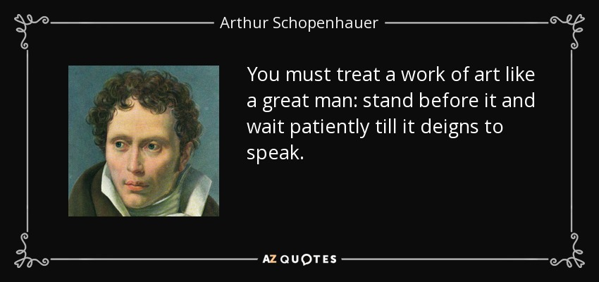 You must treat a work of art like a great man: stand before it and wait patiently till it deigns to speak. - Arthur Schopenhauer