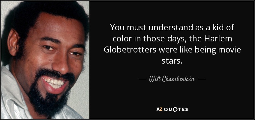 You must understand as a kid of color in those days, the Harlem Globetrotters were like being movie stars. - Wilt Chamberlain