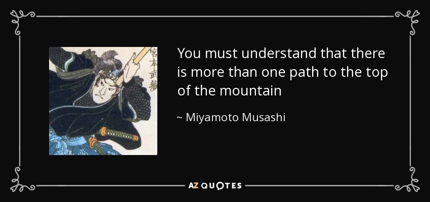 You must understand that there is more than one path to the top of the mountain - Miyamoto Musashi