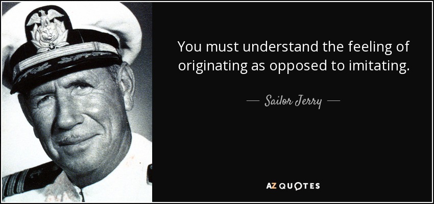 You must understand the feeling of originating as opposed to imitating. - Sailor Jerry