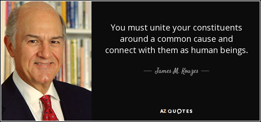 You must unite your constituents around a common cause and connect with them as human beings. - James M. Kouzes