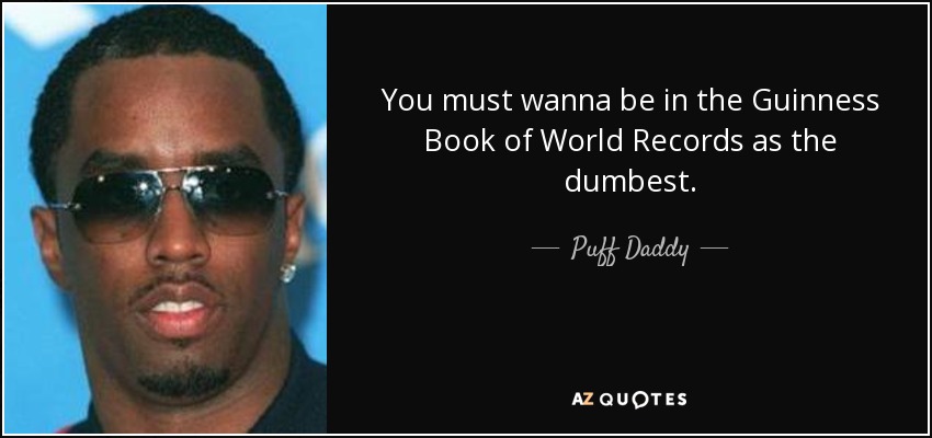 You must wanna be in the Guinness Book of World Records as the dumbest. - Puff Daddy