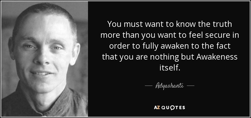 You must want to know the truth more than you want to feel secure in order to fully awaken to the fact that you are nothing but Awakeness itself. - Adyashanti
