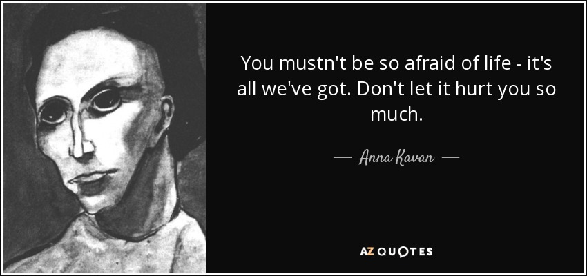 You mustn't be so afraid of life - it's all we've got. Don't let it hurt you so much. - Anna Kavan