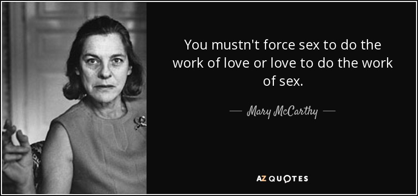 You mustn't force sex to do the work of love or love to do the work of sex. - Mary McCarthy