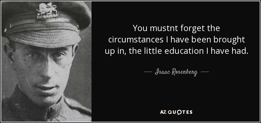 You mustnt forget the circumstances I have been brought up in, the little education I have had. - Isaac Rosenberg
