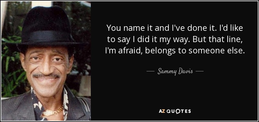You name it and I've done it. I'd like to say I did it my way. But that line, I'm afraid, belongs to someone else. - Sammy Davis, Jr.