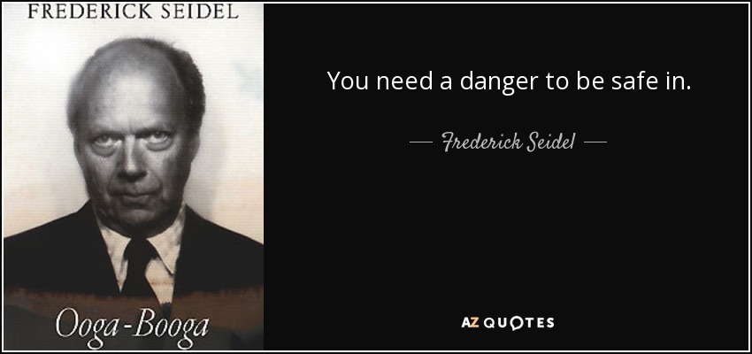 You need a danger to be safe in. - Frederick Seidel