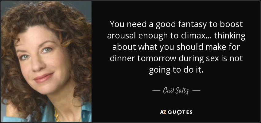 You need a good fantasy to boost arousal enough to climax... thinking about what you should make for dinner tomorrow during sex is not going to do it. - Gail Saltz
