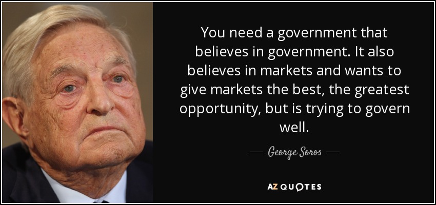 You need a government that believes in government. It also believes in markets and wants to give markets the best, the greatest opportunity, but is trying to govern well. - George Soros