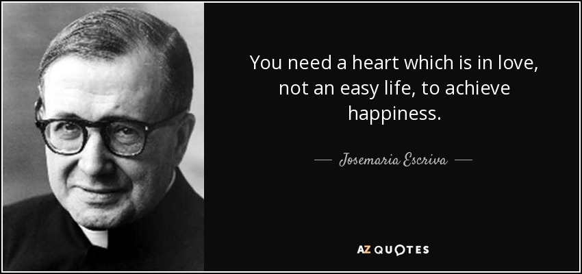 You need a heart which is in love, not an easy life, to achieve happiness. - Josemaria Escriva