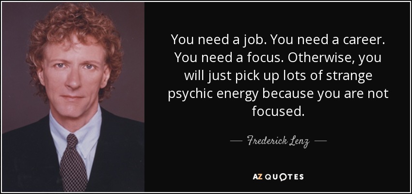 You need a job. You need a career. You need a focus. Otherwise, you will just pick up lots of strange psychic energy because you are not focused. - Frederick Lenz