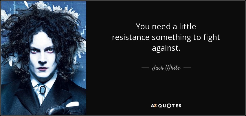 You need a little resistance-something to fight against. - Jack White