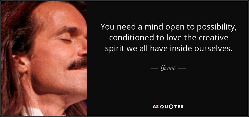 You need a mind open to possibility, conditioned to love the creative spirit we all have inside ourselves. - Yanni