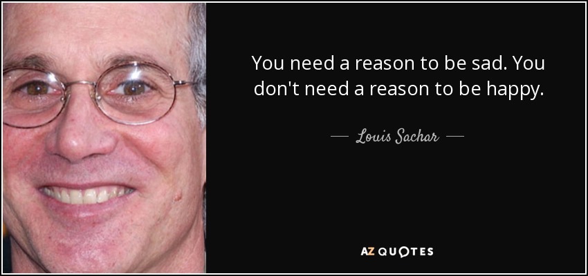 You need a reason to be sad. You don't need a reason to be happy. - Louis Sachar