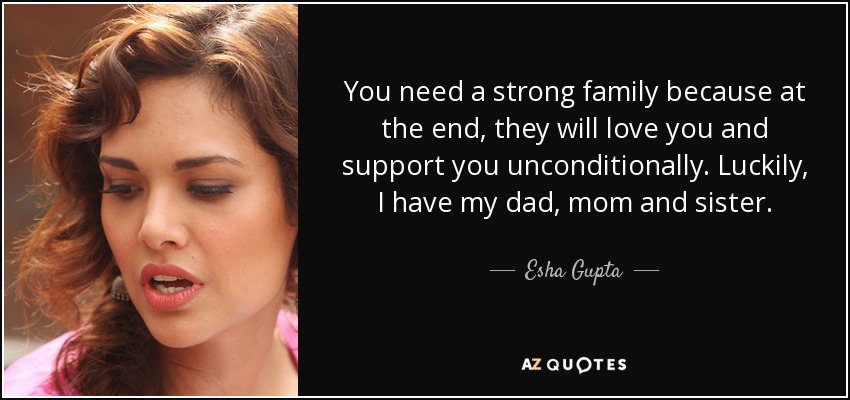 You need a strong family because at the end, they will love you and support you unconditionally. Luckily, I have my dad, mom and sister. - Esha Gupta