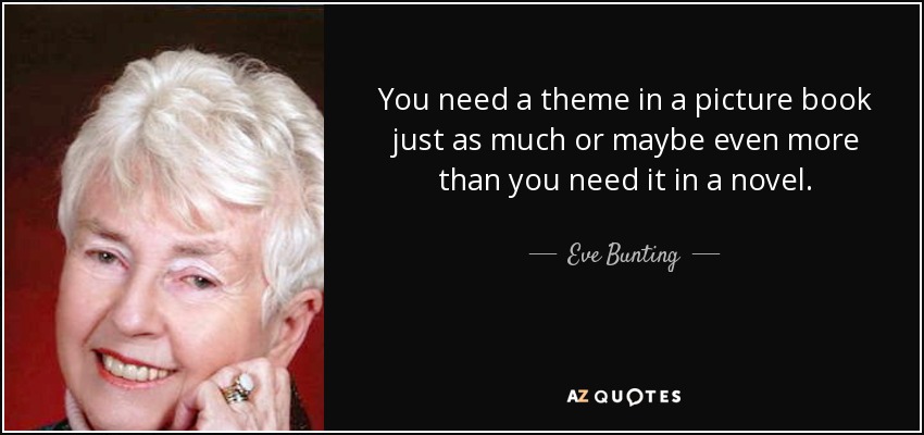 You need a theme in a picture book just as much or maybe even more than you need it in a novel. - Eve Bunting