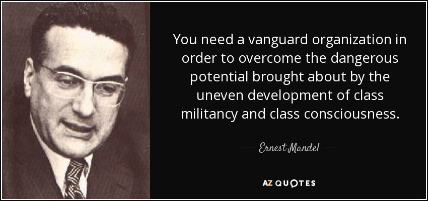 You need a vanguard organization in order to overcome the dangerous potential brought about by the uneven development of class militancy and class consciousness. - Ernest Mandel