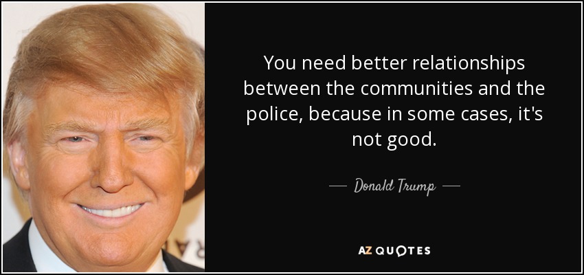 You need better relationships between the communities and the police, because in some cases, it's not good. - Donald Trump