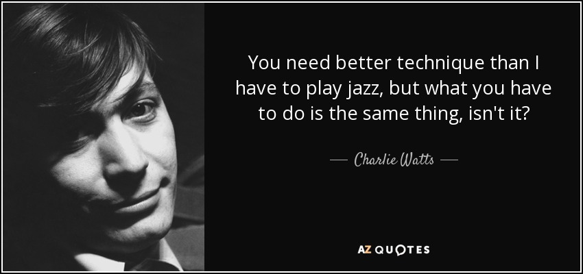 You need better technique than I have to play jazz, but what you have to do is the same thing, isn't it? - Charlie Watts