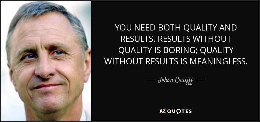 YOU NEED BOTH QUALITY AND RESULTS. RESULTS WITHOUT QUALITY IS BORING; QUALITY WITHOUT RESULTS IS MEANINGLESS. - Johan Cruijff