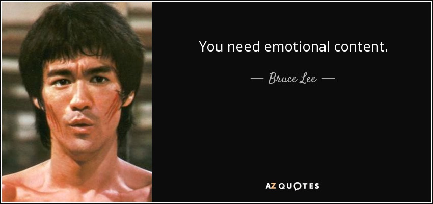 You need emotional content. - Bruce Lee